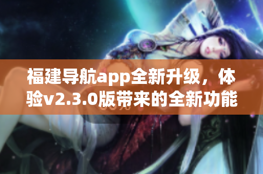 福建导航app全新升级，体验v2.3.0版带来的全新功能与特色