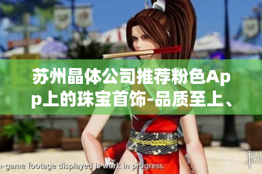 苏州晶体公司推荐粉色App上的珠宝首饰-品质至上、精心打造