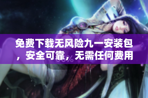 免费下载无风险九一安装包，安全可靠，无需任何费用