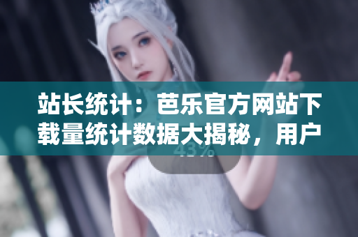 站长统计：芭乐官方网站下载量统计数据大揭秘，用户畅快下载各类资源！
