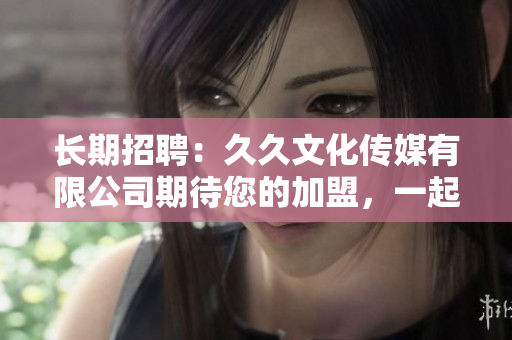 长期招聘：久久文化传媒有限公司期待您的加盟，一起开启未来职业发展新篇章