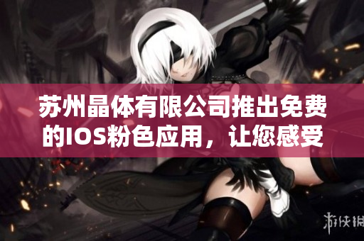 苏州晶体有限公司推出免费的IOS粉色应用，让您感受全新体验