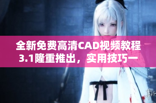 全新免费高清CAD视频教程3.1隆重推出，实用技巧一网打尽