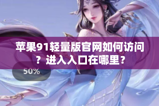 苹果91轻量版官网如何访问？进入入口在哪里？