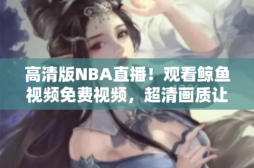 高清版NBA直播！观看鲸鱼视频免费视频，超清画质让你身临其境