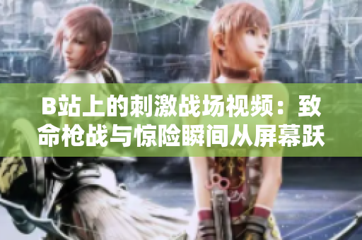 B站上的刺激战场视频：致命枪战与惊险瞬间从屏幕跃然而出