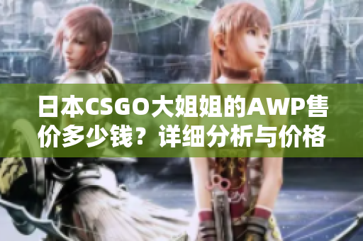 日本CSGO大姐姐的AWP售价多少钱？详细分析与价格比较