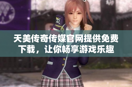 天美传奇传媒官网提供免费下载，让你畅享游戏乐趣
