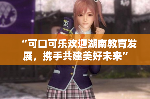 “可口可乐欢迎湖南教育发展，携手共建美好未来”