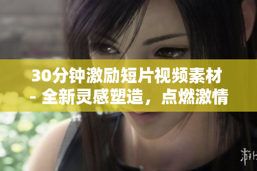 30分钟激励短片视频素材 - 全新灵感塑造，点燃激情引爆潜能