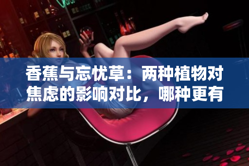 香蕉与忘忧草：两种植物对焦虑的影响对比，哪种更有效？
