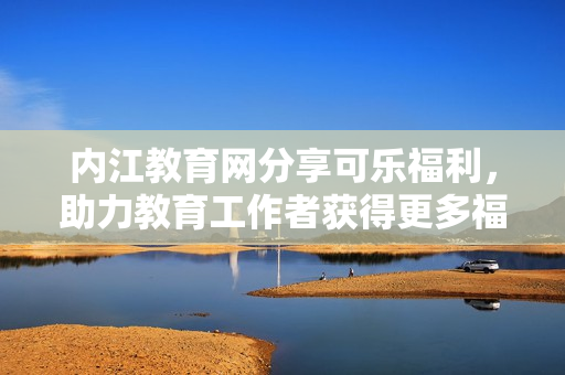 内江教育网分享可乐福利，助力教育工作者获得更多福利资源