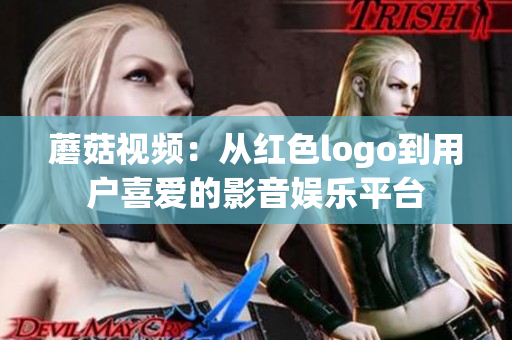 蘑菇视频：从红色logo到用户喜爱的影音娱乐平台