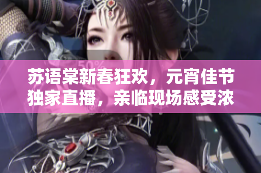 苏语棠新春狂欢，元宵佳节独家直播，亲临现场感受浓浓年味