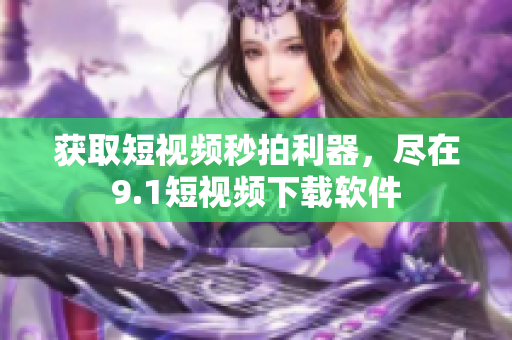 获取短视频秒拍利器，尽在9.1短视频下载软件