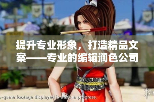 提升专业形象，打造精品文案——专业的编辑润色公司官网为您呈上