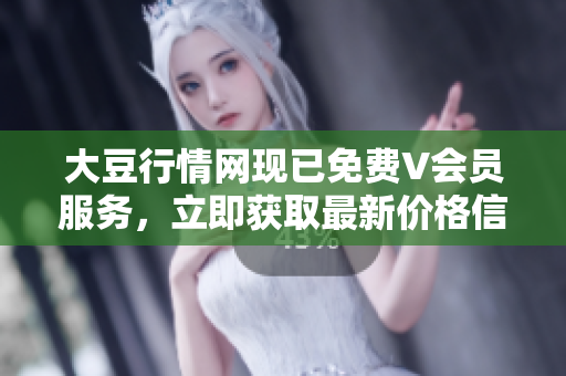大豆行情网现已免费V会员服务，立即获取最新价格信息