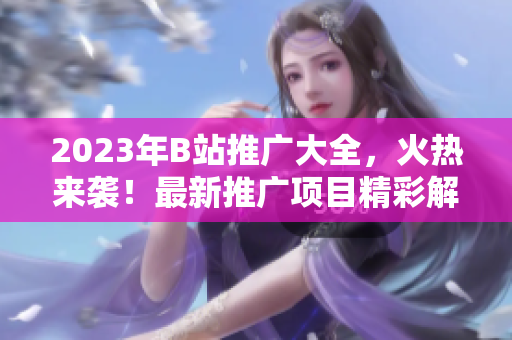 2023年B站推广大全，火热来袭！最新推广项目精彩解析，不容错过的B站达人必备攻略！