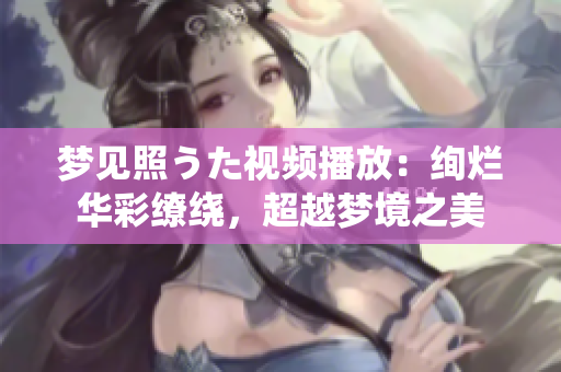 梦见照うた视频播放：绚烂华彩缭绕，超越梦境之美