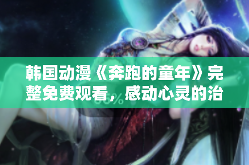 韩国动漫《奔跑的童年》完整免费观看，感动心灵的治愈之作