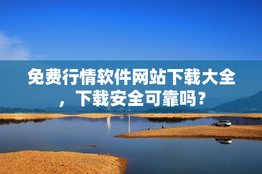 免费行情软件网站下载大全，下载安全可靠吗？