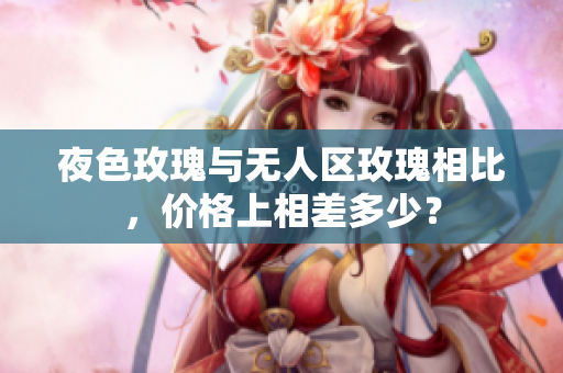 夜色玫瑰与无人区玫瑰相比，价格上相差多少？