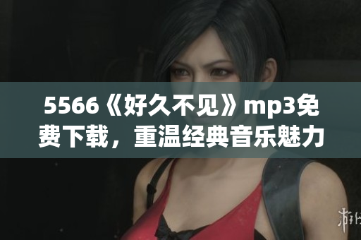 5566《好久不见》mp3免费下载，重温经典音乐魅力