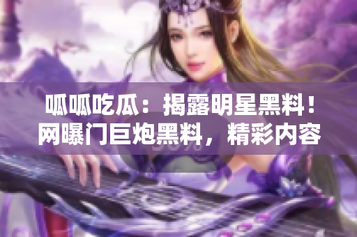 呱呱吃瓜：揭露明星黑料！网曝门巨炮黑料，精彩内容一网打尽