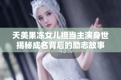 天美果冻女儿担当主演身世揭秘成名背后的励志故事