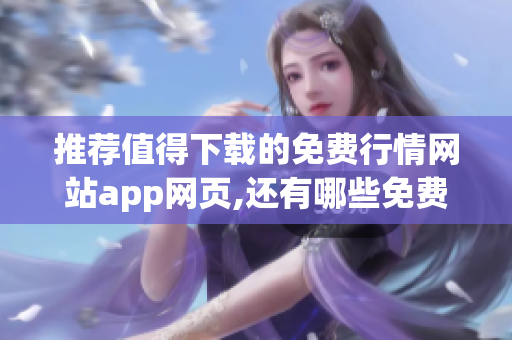 推荐值得下载的免费行情网站app网页,还有哪些免费行情网站app值得推荐？
