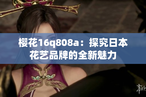 樱花16q808a：探究日本花艺品牌的全新魅力