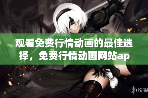 观看免费行情动画的最佳选择，免费行情动画网站app推荐