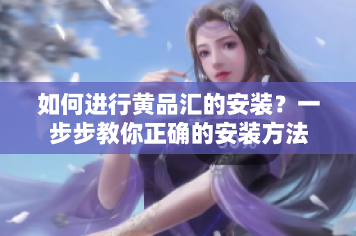 如何进行黄品汇的安装？一步步教你正确的安装方法
