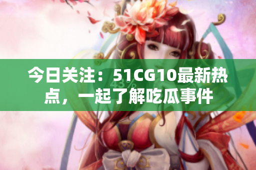 今日关注：51CG10最新热点，一起了解吃瓜事件