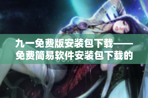 九一免费版安装包下载——免费简易软件安装包下载的步骤