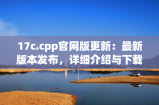 17c.cpp官网版更新：最新版本发布，详细介绍与下载指南