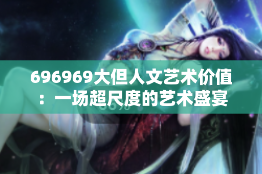 696969大但人文艺术价值：一场超尺度的艺术盛宴
