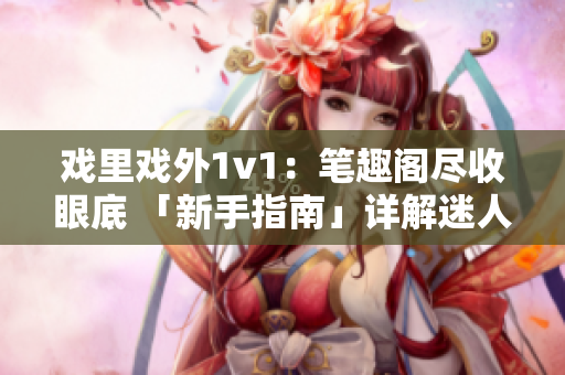 戏里戏外1v1：笔趣阁尽收眼底 「新手指南」详解迷人细节