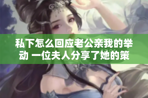 私下怎么回应老公亲我的举动 一位夫人分享了她的策略