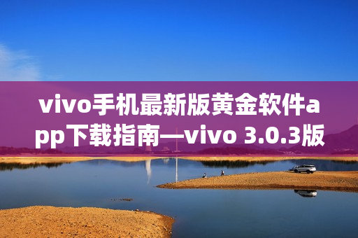 vivo手机最新版黄金软件app下载指南—vivo 3.0.3版本大揭秘