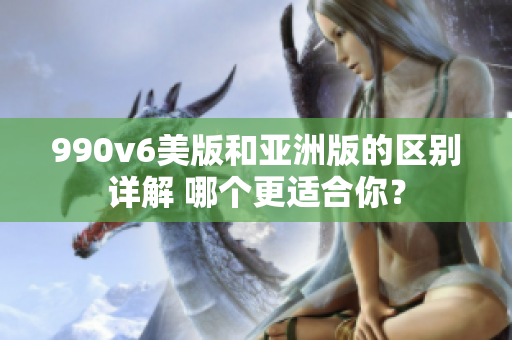 990v6美版和亚洲版的区别详解 哪个更适合你？