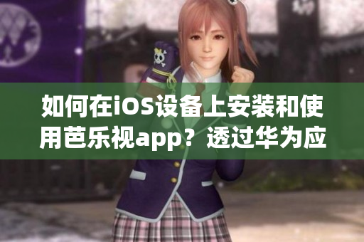 如何在iOS设备上安装和使用芭乐视app？透过华为应用商店访问新的下载网址成功下载。