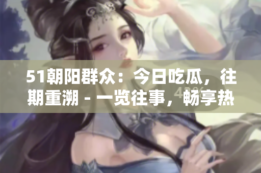 51朝阳群众：今日吃瓜，往期重溯 - 一览往事，畅享热点