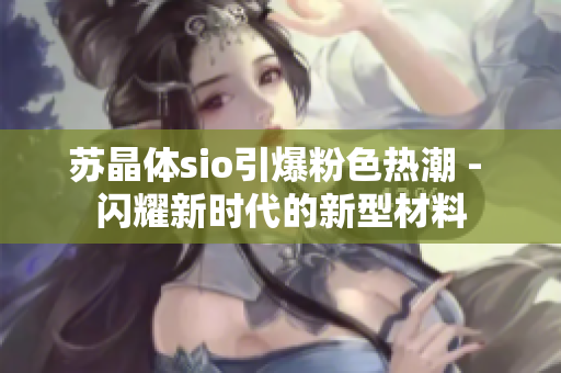 苏晶体sio引爆粉色热潮 - 闪耀新时代的新型材料