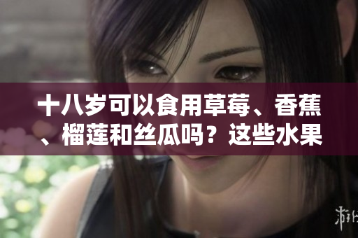 十八岁可以食用草莓、香蕉、榴莲和丝瓜吗？这些水果是否适合年轻人食用？