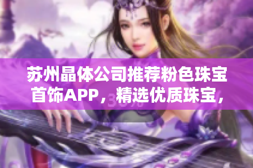 苏州晶体公司推荐粉色珠宝首饰APP，精选优质珠宝，打造优雅风尚