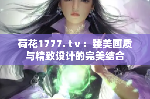 荷花1777. tⅴ：臻美画质与精致设计的完美结合