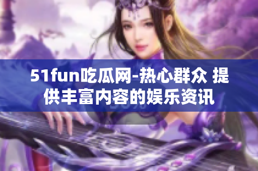 51fun吃瓜网-热心群众 提供丰富内容的娱乐资讯