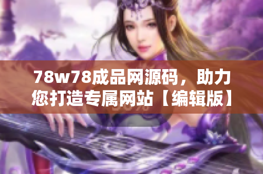 78w78成品网源码，助力您打造专属网站【编辑版】