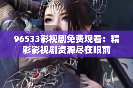 96533影视剧免费观看：精彩影视剧资源尽在眼前